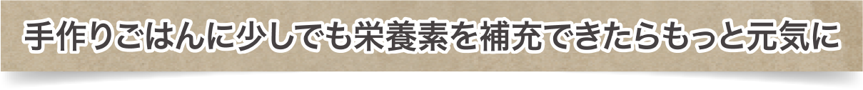手作りごはんに少しでも栄養素を補充できたらもっと元気に