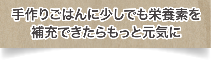 手作りごはんに少しでも栄養素を補充できたらもっと元気に