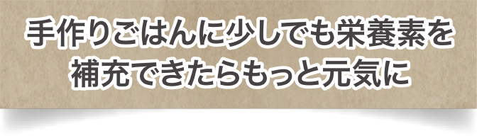 手作りごはんに少しでも栄養素を補充できたらもっと元気に