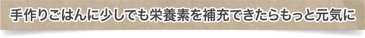 手作りごはんに少しでも栄養素を補充できたらもっと元気に