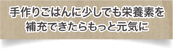 手作りごはんに少しでも栄養素を補充できたらもっと元気に
