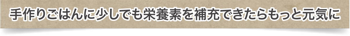手作りごはんに少しでも栄養素を補充できたらもっと元気に